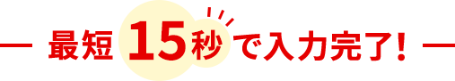 最短15秒で入力完了